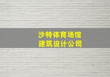 沙特体育场馆 建筑设计公司